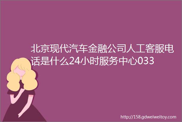 北京现代汽车金融公司人工客服电话是什么24小时服务中心03358888618