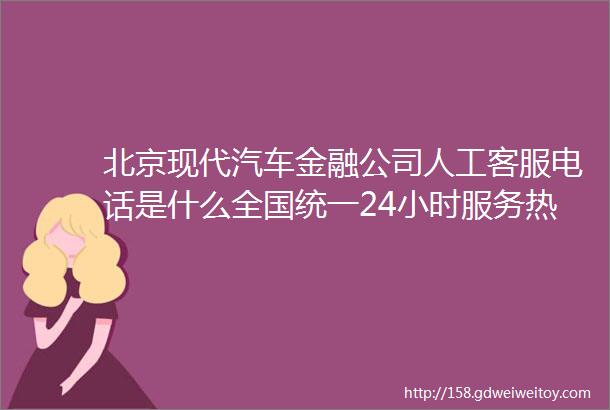 北京现代汽车金融公司人工客服电话是什么全国统一24小时服务热线联系我们008618066760114