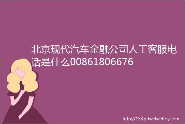 北京现代汽车金融公司人工客服电话是什么008618066760114