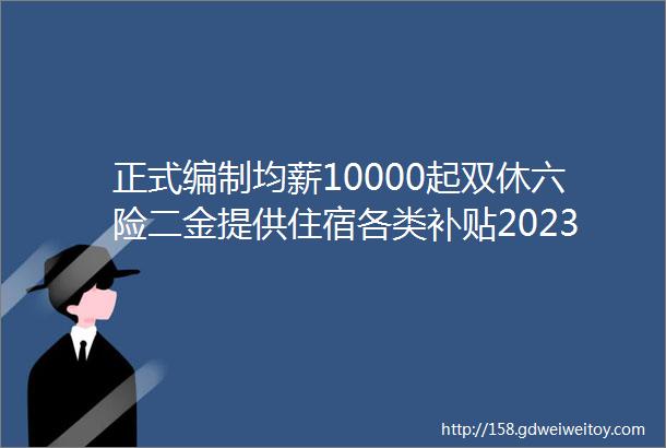 正式编制均薪10000起双休六险二金提供住宿各类补贴2023军队文职面向全社会统招公告